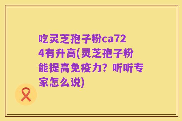 吃灵芝孢子粉ca724有升高(灵芝孢子粉能提高免疫力？听听专家怎么说)