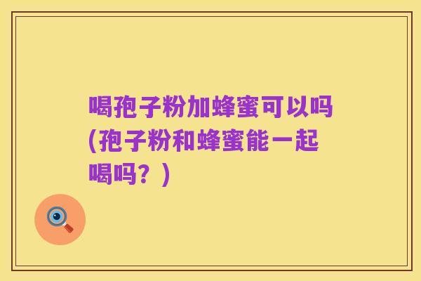 喝孢子粉加蜂蜜可以吗(孢子粉和蜂蜜能一起喝吗？)
