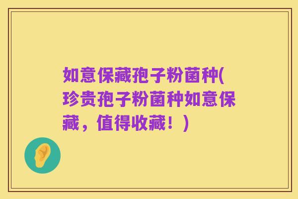 如意保藏孢子粉菌种(珍贵孢子粉菌种如意保藏,值得收藏!)