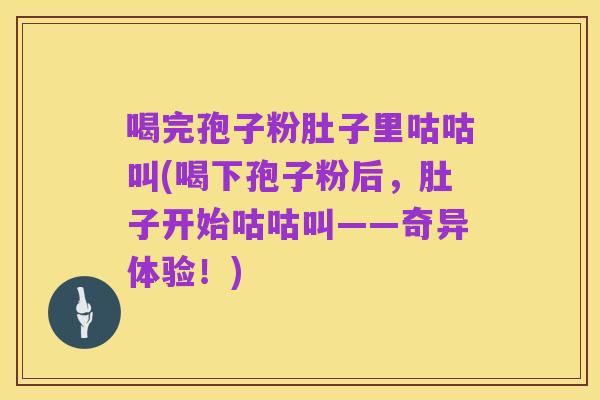 喝完孢子粉肚子里咕咕叫(喝下孢子粉后，肚子开始咕咕叫——奇异体验！)