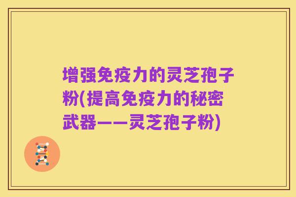 增强免疫力的灵芝孢子粉(提高免疫力的秘密武器——灵芝孢子粉)