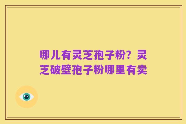哪儿有灵芝孢子粉?灵芝破壁孢子粉哪里有卖