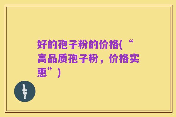 好的孢子粉的价格(“高品质孢子粉,价格实惠”)