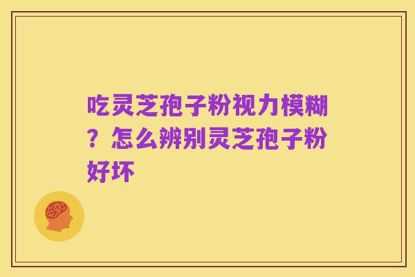 吃灵芝孢子粉视力模糊？怎么辨别灵芝孢子粉好坏