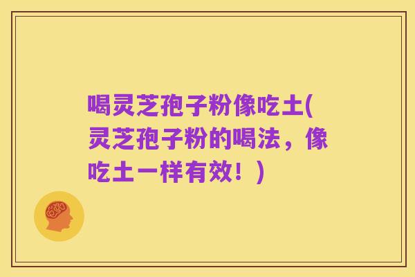 喝灵芝孢子粉像吃土(灵芝孢子粉的喝法，像吃土一样有效！)