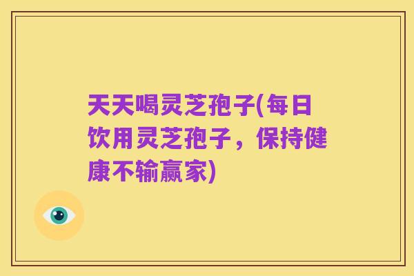 天天喝灵芝孢子(每日饮用灵芝孢子，保持健康不输赢家)