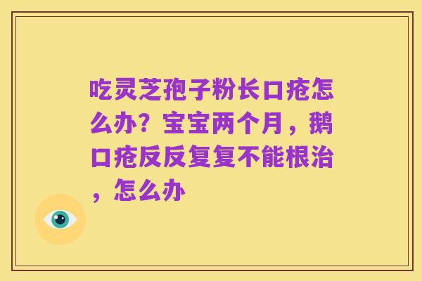 吃灵芝孢子粉长口疮怎么办？宝宝两个月，鹅口疮反反复复不能根治，怎么办