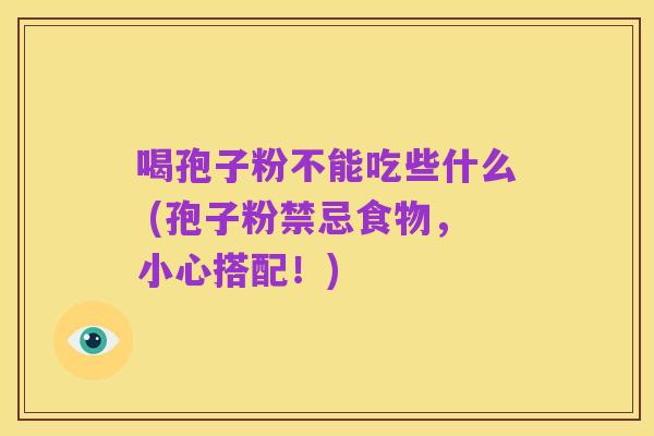喝孢子粉不能吃些什么 (孢子粉禁忌食物，小心搭配！)