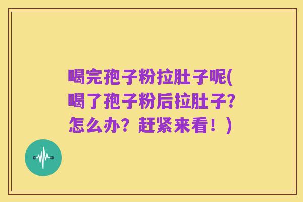 喝完孢子粉拉肚子呢(喝了孢子粉后拉肚子？怎么办？赶紧来看！)