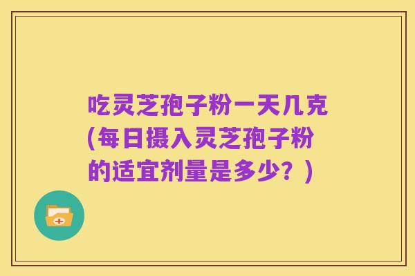 吃灵芝孢子粉一天几克(每日摄入灵芝孢子粉的适宜剂量是多少?)