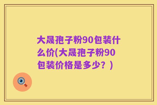 大晟孢子粉90包装什么价(大晟孢子粉90包装价格是多少?)