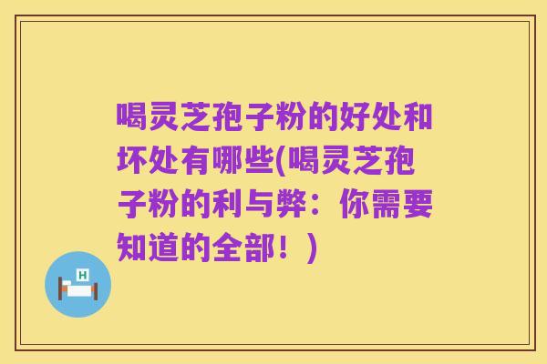 喝灵芝孢子粉的好处和坏处有哪些(喝灵芝孢子粉的利与弊:你需要知道的全部!)
