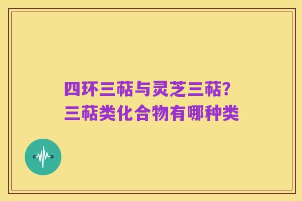 四环三萜与灵芝三萜?三萜类化合物有哪种类