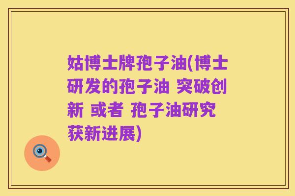 姑博士牌孢子油(博士研发的孢子油 突破创新 或者 孢子油研究获新进展)