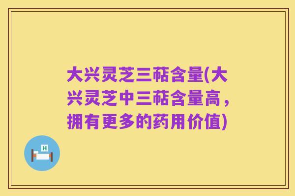 大兴灵芝三萜含量(大兴灵芝中三萜含量高,拥有更多的药用价值)