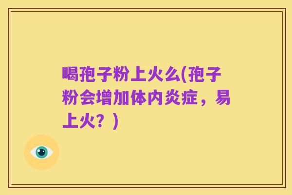 喝孢子粉上火么(孢子粉会增加体内炎症，易上火？)