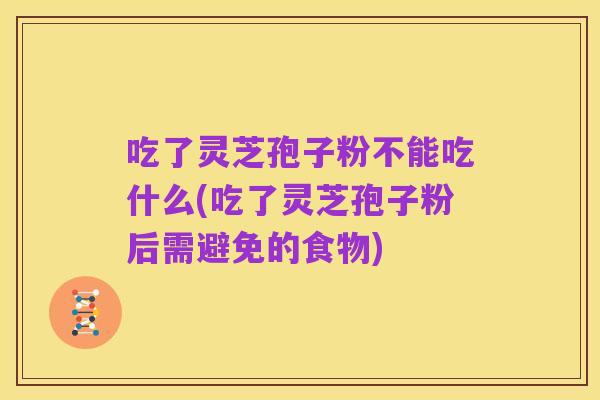 吃了灵芝孢子粉不能吃什么(吃了灵芝孢子粉后需避免的食物)