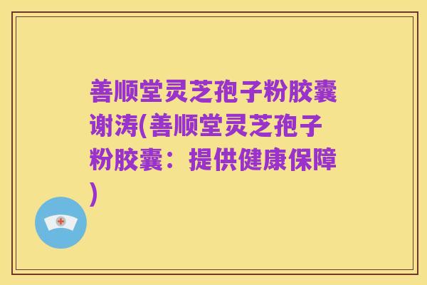 善顺堂灵芝孢子粉胶囊谢涛(善顺堂灵芝孢子粉胶囊:提供健康保障)