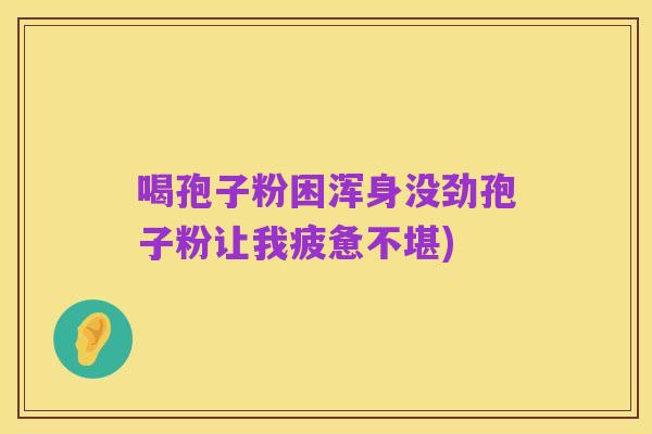 喝孢子粉困浑身没劲孢子粉让我疲惫不堪)