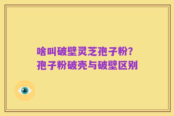 啥叫破壁灵芝孢子粉？孢子粉破壳与破壁区别