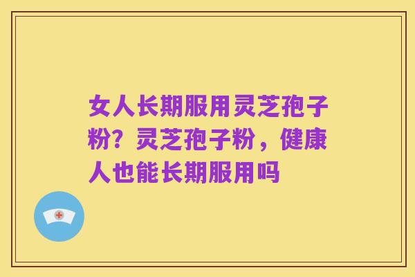 女人长期服用灵芝孢子粉?灵芝孢子粉,健康人也能长期服用吗