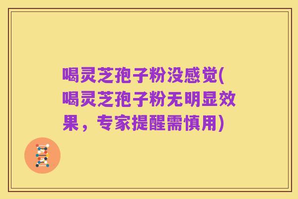 喝灵芝孢子粉没感觉(喝灵芝孢子粉无明显效果,专家提醒需慎用)