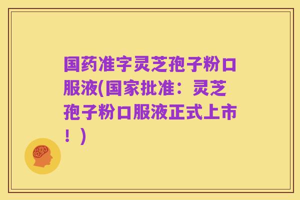 国药准字灵芝孢子粉口服液(国家批准:灵芝孢子粉口服液正式上市!)