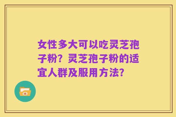 女性多大可以吃灵芝孢子粉?灵芝孢子粉的适宜人群及服用方法?