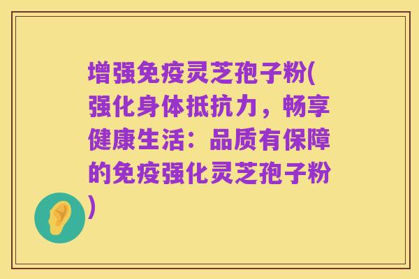 增强免疫灵芝孢子粉(强化身体抵抗力,畅享健康生活:品质有保障的免疫强化灵芝孢子粉)