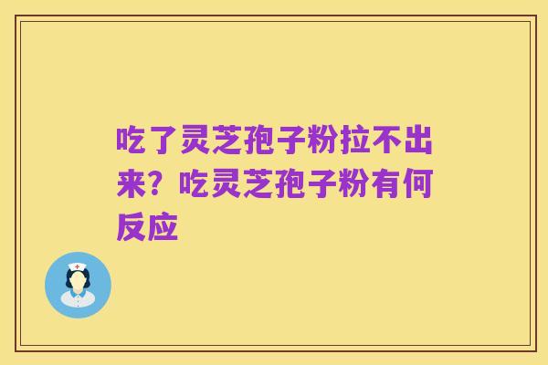 吃了灵芝孢子粉拉不出来?吃灵芝孢子粉有何反应
