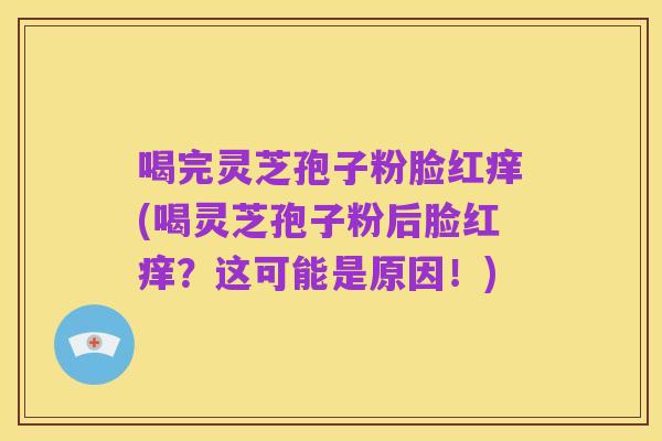 喝完灵芝孢子粉脸红痒(喝灵芝孢子粉后脸红痒?这可能是原因!)