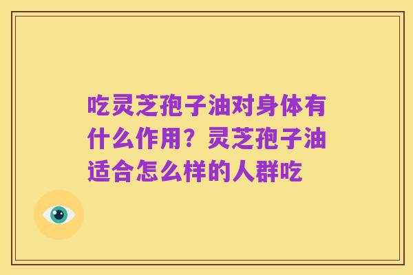 吃灵芝孢子油对身体有什么作用?灵芝孢子油适合怎么样的人群吃