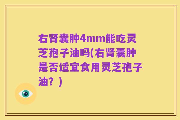 右肾囊肿4mm能吃灵芝孢子油吗(右肾囊肿是否适宜食用灵芝孢子油?)