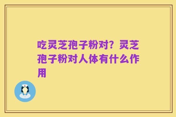 吃灵芝孢子粉对?灵芝孢子粉对人体有什么作用