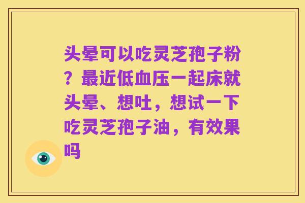 头晕可以吃灵芝孢子粉？最近低血压一起床就头晕、想吐，想试一下吃灵芝孢子油，有效果吗