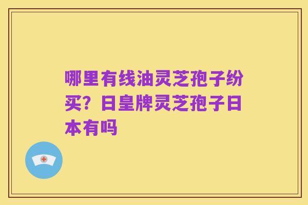 哪里有线油灵芝孢子纷买?日皇牌灵芝孢子日本有吗
