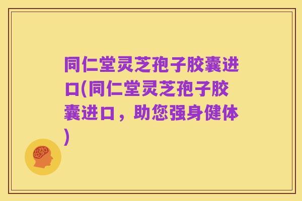 同仁堂灵芝孢子胶囊进口(同仁堂灵芝孢子胶囊进口，助您强身健体)