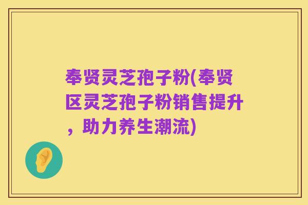 奉贤灵芝孢子粉(奉贤区灵芝孢子粉销售提升,助力养生潮流)