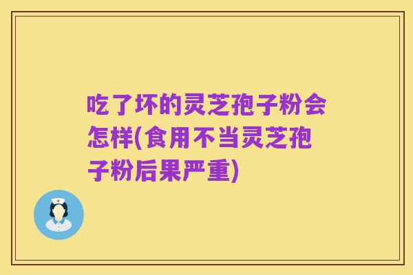 吃了坏的灵芝孢子粉会怎样(食用不当灵芝孢子粉后果严重)