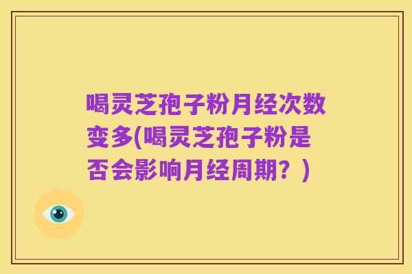 喝灵芝孢子粉月经次数变多(喝灵芝孢子粉是否会影响月经周期？)