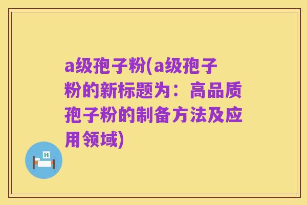 a级孢子粉(a级孢子粉的新标题为：高品质孢子粉的制备方法及应用领域)