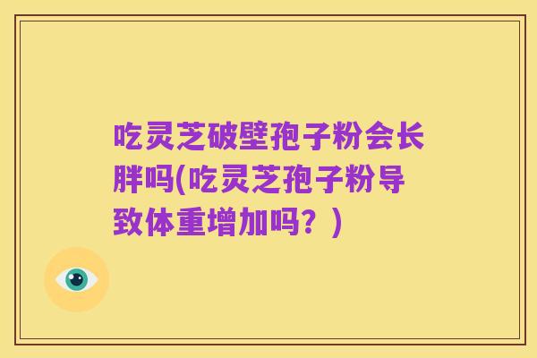 吃灵芝破壁孢子粉会长胖吗(吃灵芝孢子粉导致体重增加吗？)