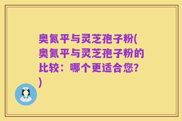 奥氮平与灵芝孢子粉(奥氮平与灵芝孢子粉的比较:哪个更适合您?)