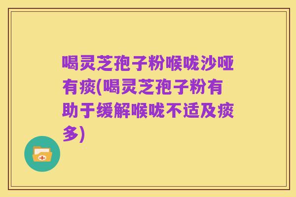 喝灵芝孢子粉喉咙沙哑有痰(喝灵芝孢子粉有助于缓解喉咙不适及痰多)
