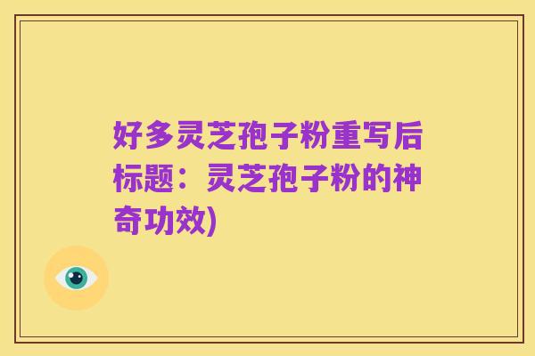 好多灵芝孢子粉重写后标题:灵芝孢子粉的神奇功效)