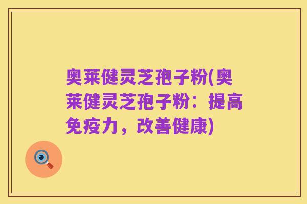 奥莱健灵芝孢子粉(奥莱健灵芝孢子粉:提高免疫力,改善健康)
