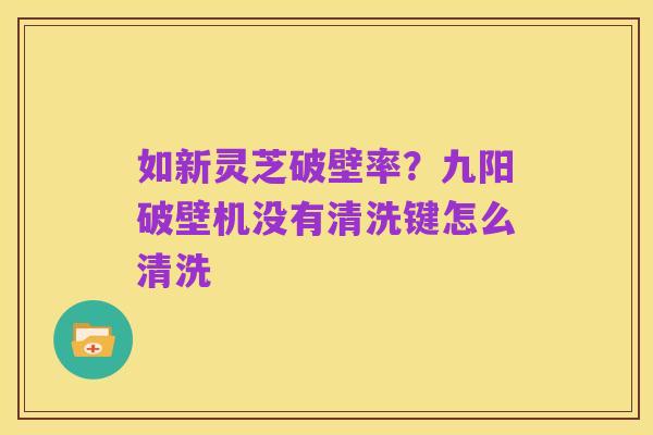 如新灵芝破壁率？九阳破壁机没有清洗键怎么清洗
