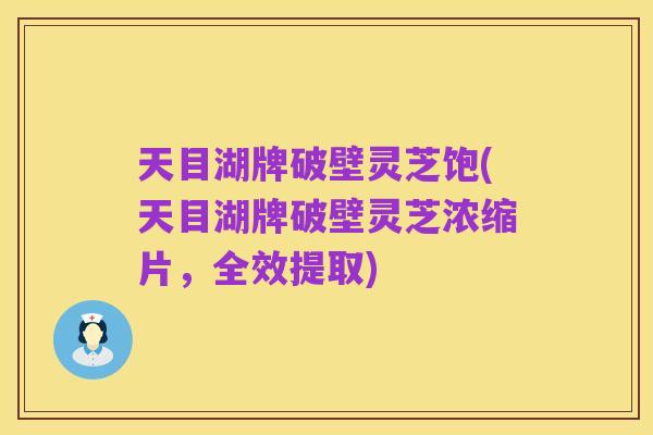 天目湖牌破壁灵芝饱(天目湖牌破壁灵芝浓缩片，全效提取)