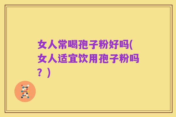 女人常喝孢子粉好吗(女人适宜饮用孢子粉吗？)