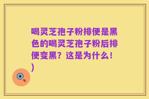喝灵芝孢子粉排便是黑色的喝灵芝孢子粉后排便变黑?这是为什么!)